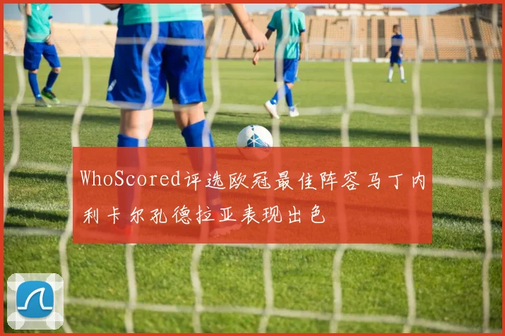 WhoScored评选欧冠最佳阵容马丁内利卡尔孔德拉亚表现出色