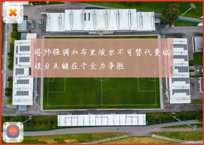 塔帅强调加布里埃尔不可替代曼城追分关键在于全力争胜