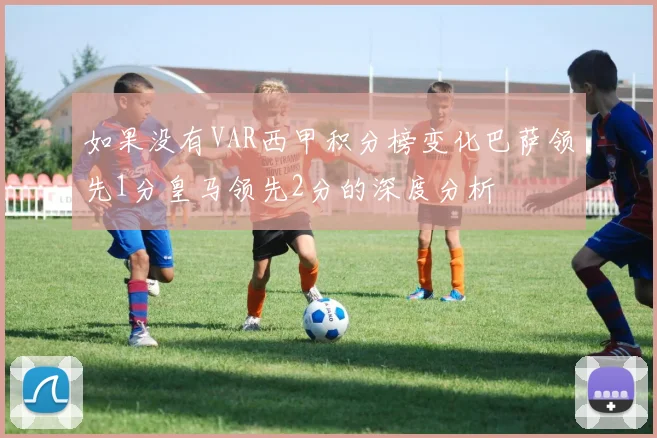 如果没有VAR西甲积分榜变化巴萨领先1分皇马领先2分的深度分析