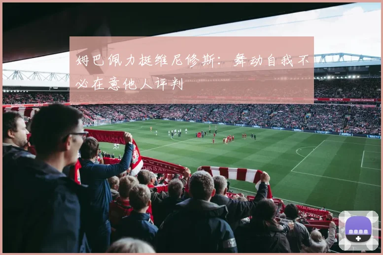 姆巴佩力挺维尼修斯：舞动自我不必在意他人评判