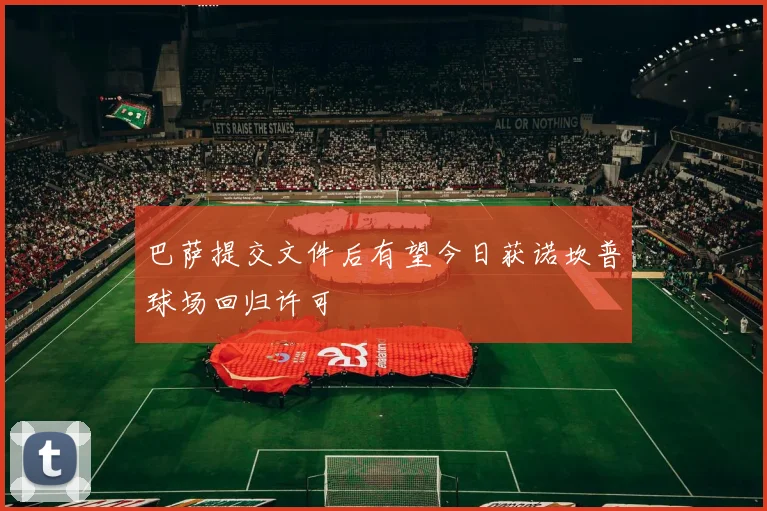 巴萨提交文件后有望今日获诺坎普球场回归许可