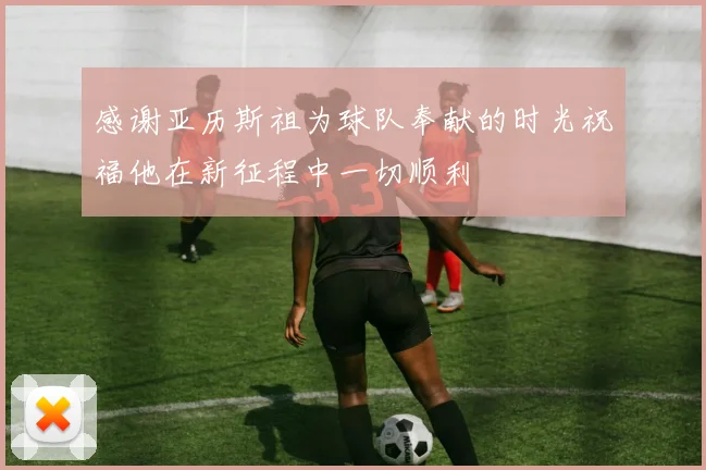 感谢亚历斯祖为球队奉献的时光祝福他在新征程中一切顺利