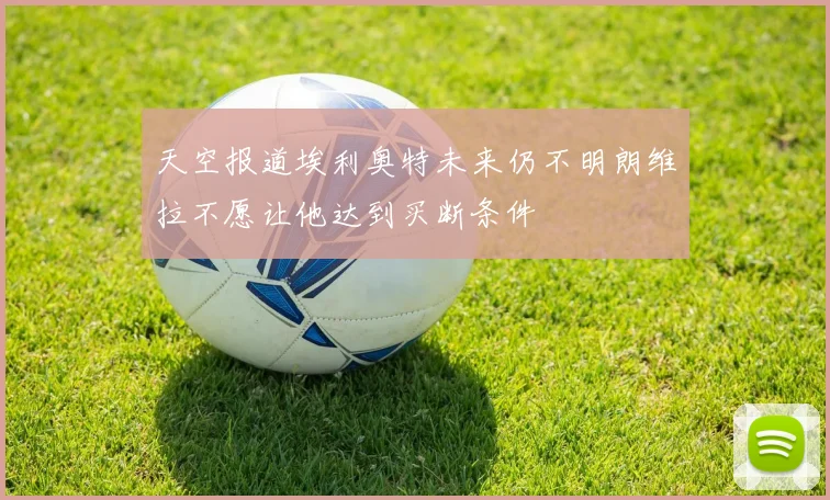 天空报道埃利奥特未来仍不明朗维拉不愿让他达到买断条件