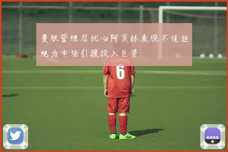 曼联管理层忧心阿莫林表现不佳拒绝为中场引援投入巨资