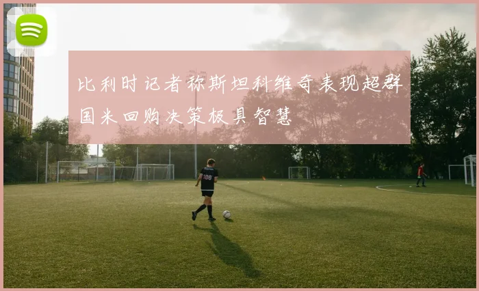 比利时记者称斯坦科维奇表现超群国米回购决策极具智慧