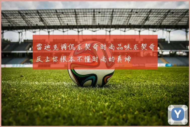 雷迪克调侃东契奇时尚品味东契奇反击你根本不懂时尚的真谛