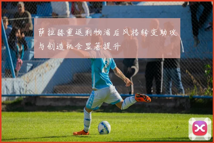萨拉赫重返利物浦后风格转变助攻与创造机会显著提升