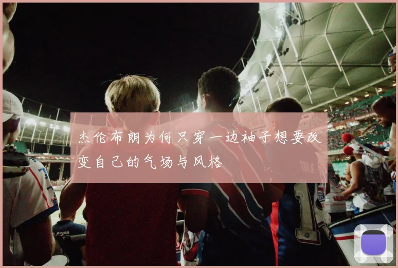 杰伦布朗为何只穿一边袖子想要改变自己的气场与风格