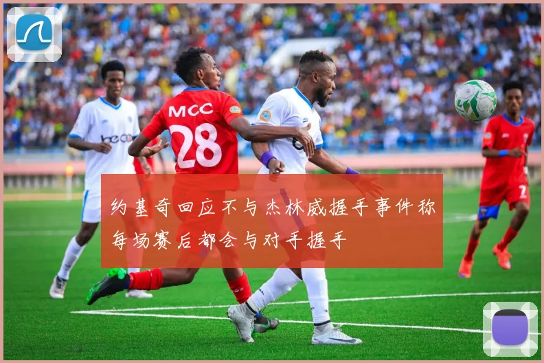 约基奇回应不与杰林威握手事件称每场赛后都会与对手握手