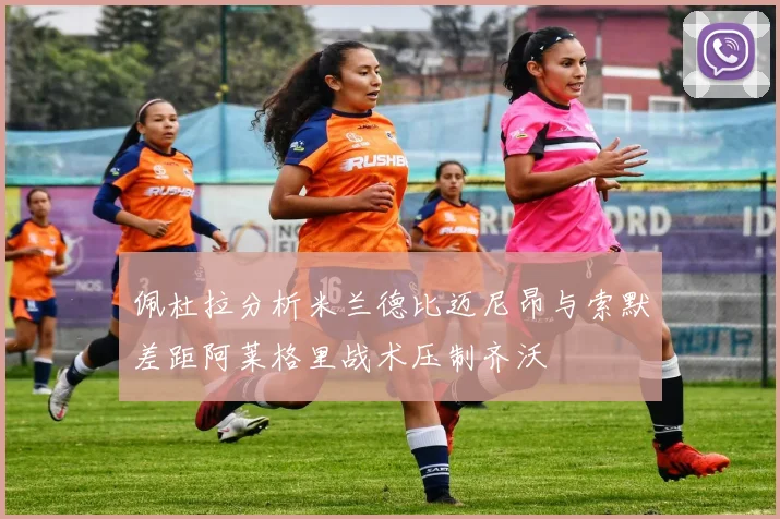 佩杜拉分析米兰德比迈尼昂与索默差距阿莱格里战术压制齐沃