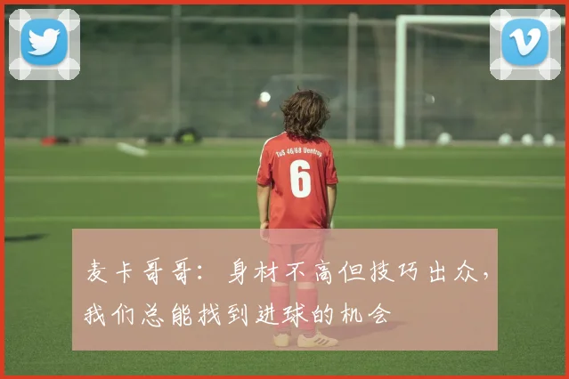麦卡哥哥：身材不高但技巧出众，我们总能找到进球的机会