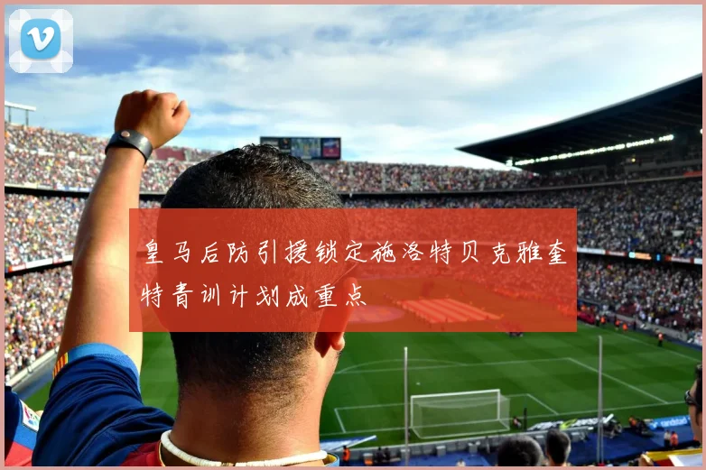 皇马后防引援锁定施洛特贝克雅奎特青训计划成重点