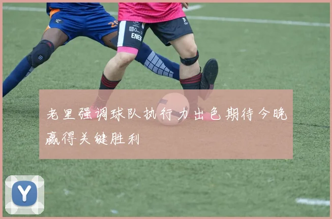 老里强调球队执行力出色期待今晚赢得关键胜利