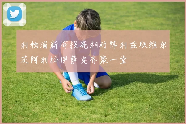 利物浦新海报亮相对阵利兹联维尔茨阿利松伊萨克齐聚一堂