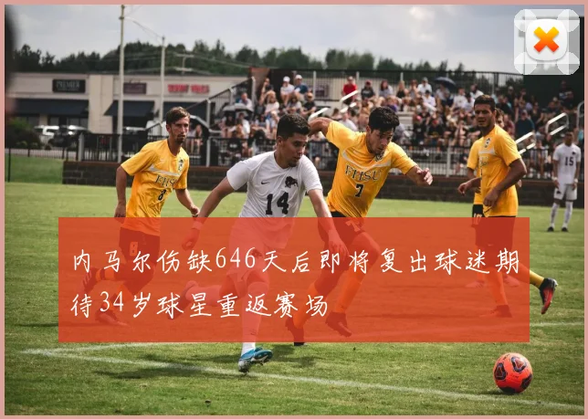 内马尔伤缺646天后即将复出球迷期待34岁球星重返赛场