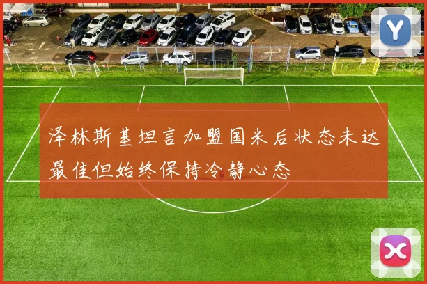 泽林斯基坦言加盟国米后状态未达最佳但始终保持冷静心态