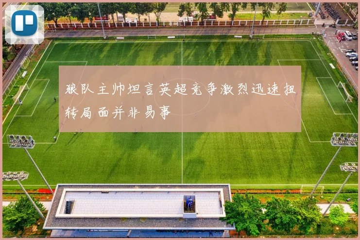 狼队主帅坦言英超竞争激烈迅速扭转局面并非易事