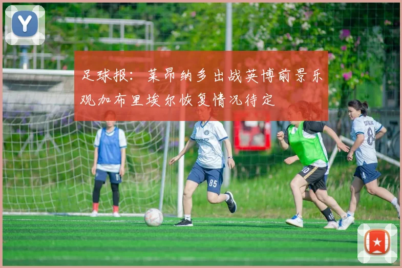 足球报：莱昂纳多出战英博前景乐观加布里埃尔恢复情况待定