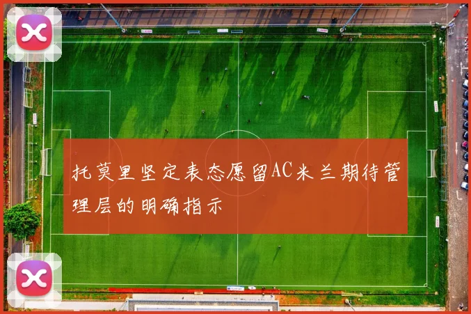 托莫里坚定表态愿留AC米兰期待管理层的明确指示