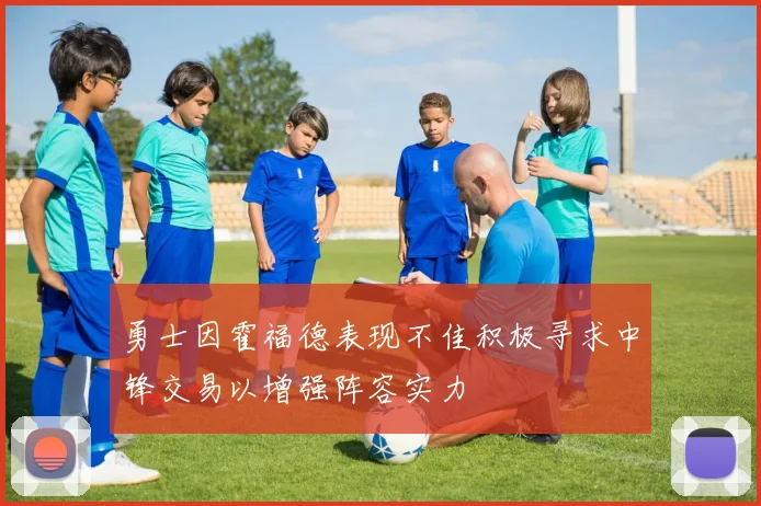 勇士因霍福德表现不佳积极寻求中锋交易以增强阵容实力