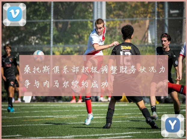 桑托斯俱乐部积极调整财务状况力争与内马尔续约成功