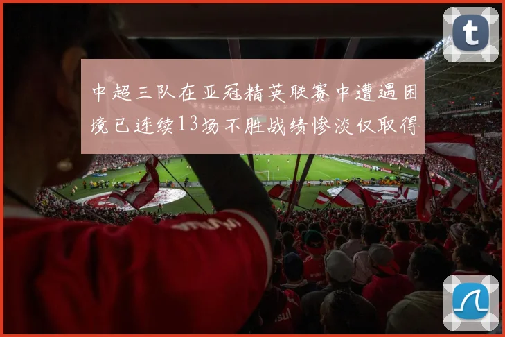 中超三队在亚冠精英联赛中遭遇困境已连续13场不胜战绩惨淡仅取得5平8负