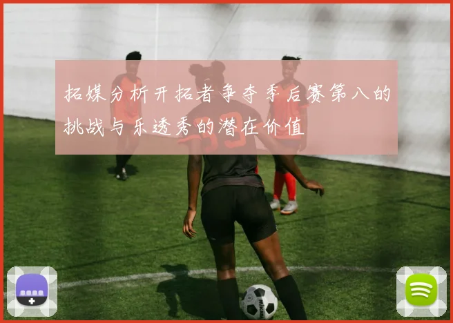 拓媒分析开拓者争夺季后赛第八的挑战与乐透秀的潜在价值