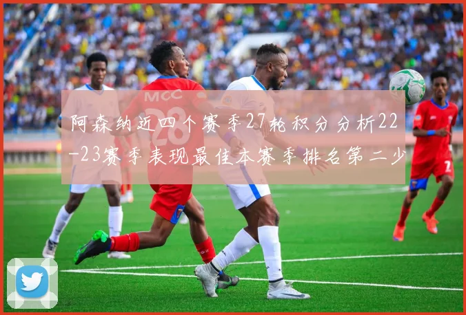 阿森纳近四个赛季27轮积分分析22-23赛季表现最佳本赛季排名第二少