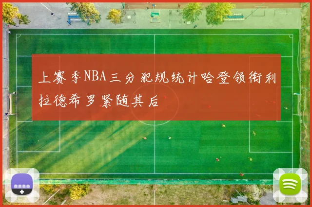 上赛季NBA三分犯规统计哈登领衔利拉德希罗紧随其后