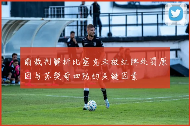 前裁判解析比塞克未被红牌处罚原因与苏契奇回防的关键因素