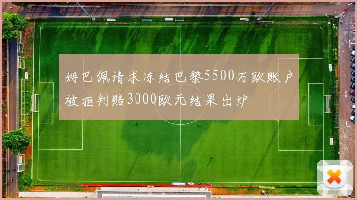 姆巴佩请求冻结巴黎5500万欧账户被拒判赔3000欧元结果出炉