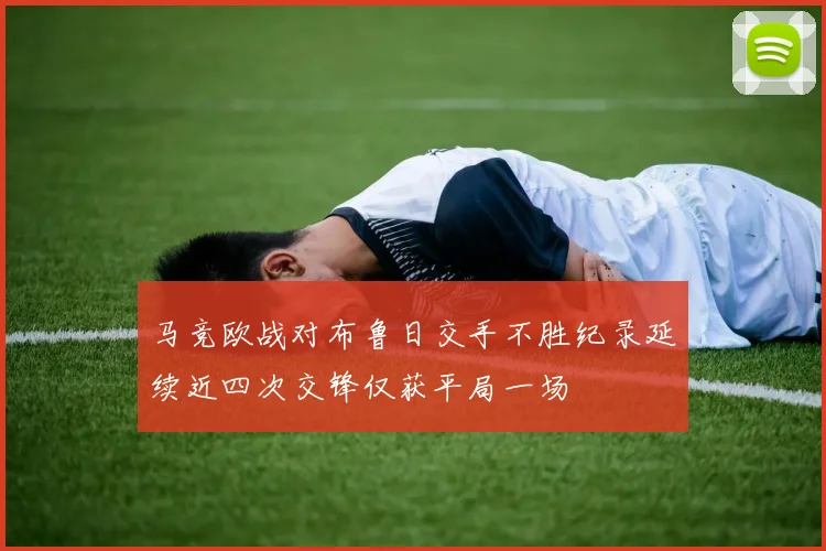 马竞欧战对布鲁日交手不胜纪录延续近四次交锋仅获平局一场