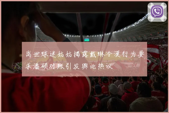 离世球迷姑姑揭露戴琳冷漠行为要求潘硕对账引发舆论热议