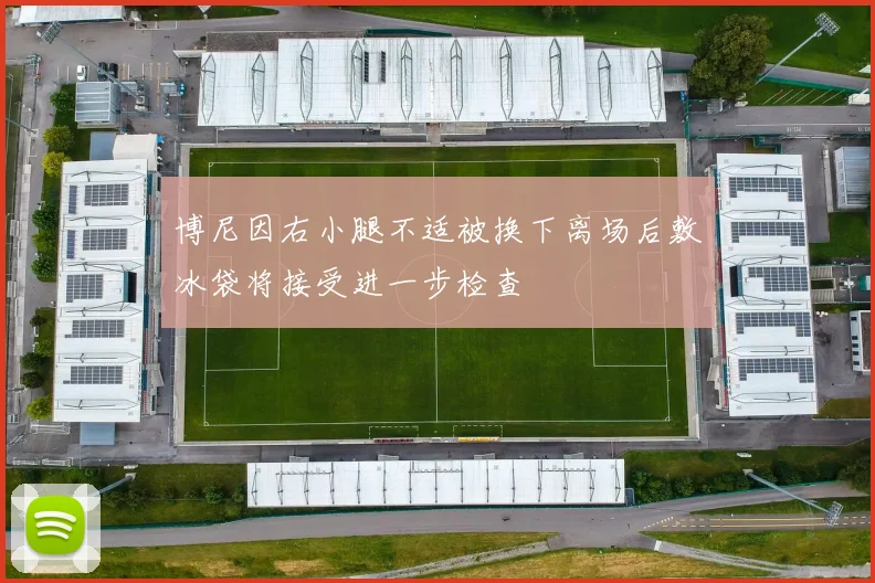 博尼因右小腿不适被换下离场后敷冰袋将接受进一步检查