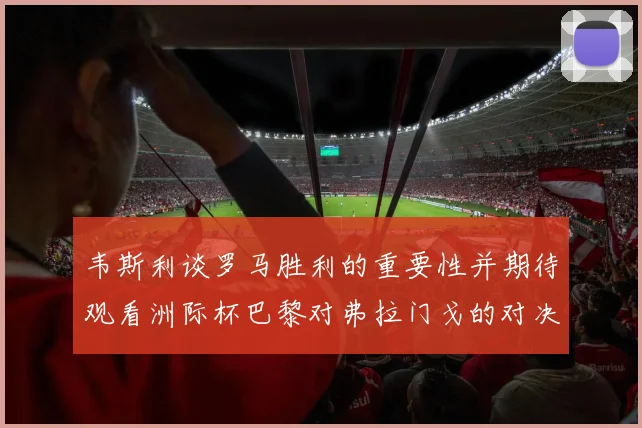 韦斯利谈罗马胜利的重要性并期待观看洲际杯巴黎对弗拉门戈的对决