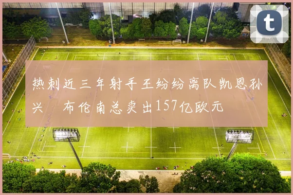 热刺近三年射手王纷纷离队凯恩孙兴慜布伦南总卖出157亿欧元