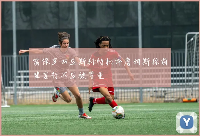 富保罗回应斯科特批评詹姆斯称前辈言行不应被尊重