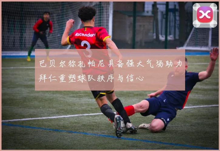 巴贝尔称孔帕尼具备强大气场助力拜仁重塑球队秩序与信心