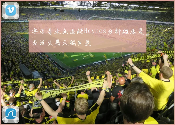 字母哥未来成疑Haynes分析雄鹿是否该交易天赋巨星