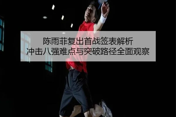 陈雨菲复出首战签表解析 冲击八强难点与突破路径全面观察